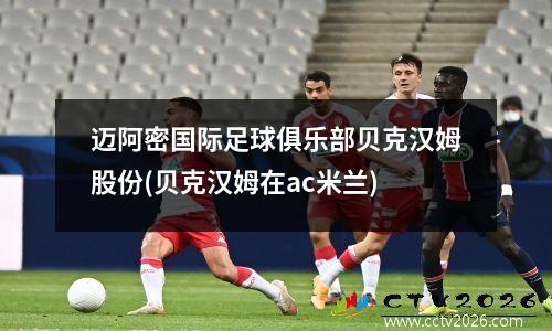迈阿密国际足球俱乐部贝克汉姆股份(贝克汉姆在ac米兰)