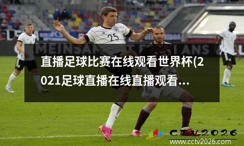 直播足球比赛在线观看世界杯(2021足球直播在线直播观看免费)