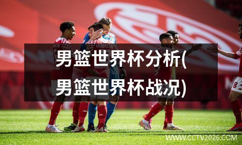 男篮世界杯分析(男篮世界杯战况)