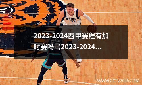 2023-2024西甲赛程有加时赛吗（2023-2024年西甲联赛是否有加时赛）