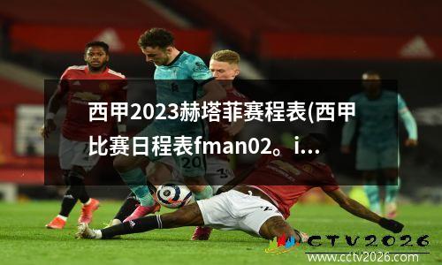西甲2023赫塔菲赛程表(西甲比赛日程表fman02。in)