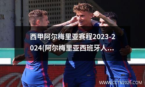 西甲阿尔梅里亚赛程2023-2024(阿尔梅里亚西班牙人直播)
