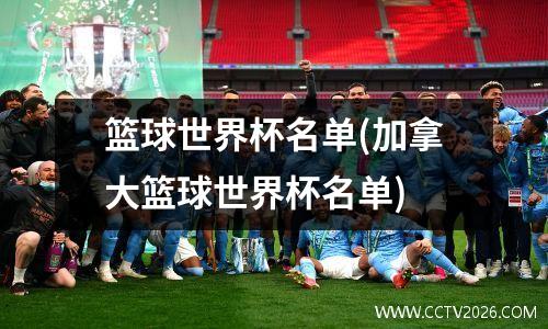 篮球世界杯名单(加拿大篮球世界杯名单)