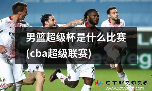 男篮超级杯是什么比赛(cba超级联赛)