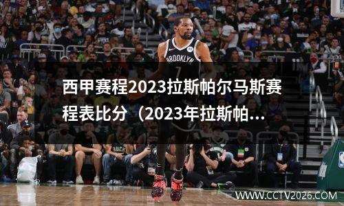 西甲赛程2023拉斯帕尔马斯赛程表比分（2023年拉斯帕尔马斯西甲赛程表及比分一览）