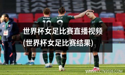 世界杯女足比赛直播视频(世界杯女足比赛结果)