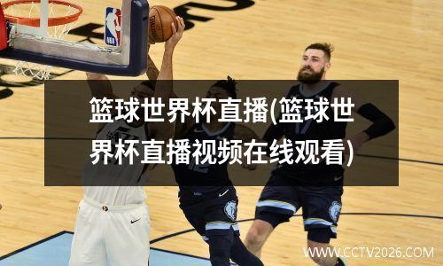篮球世界杯直播(篮球世界杯直播视频在线观看)