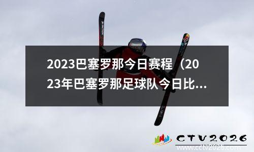 2023巴塞罗那今日赛程（2023年巴塞罗那足球队今日比赛时间安排）(巴塞罗那今年的赛程)
