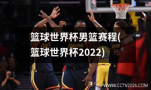 篮球世界杯男篮赛程(篮球世界杯2022)