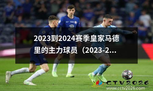 2023到2024赛季皇家马德里的主力球员（2023-2024年皇家马德里主力阵容一览）