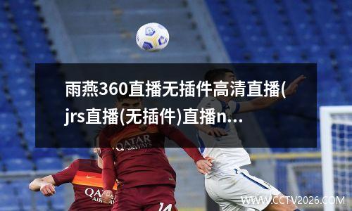 雨燕360直播无插件高清直播(jrs直播(无插件)直播nba)