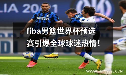 fiba男篮世界杯预选赛引爆全球球迷热情！