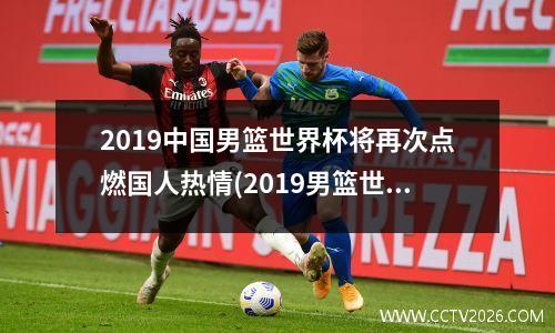 2019中国男篮世界杯将再次点燃国人热情(2019男篮世界杯中国男篮)