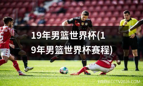 19年男篮世界杯(19年男篮世界杯赛程)