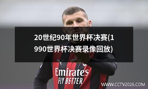 20世纪90年世界杯决赛(1990世界杯决赛录像回放)