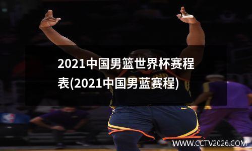 2021中国男篮世界杯赛程表(2021中国男蓝赛程)