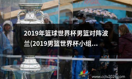 2019年篮球世界杯男篮对阵波兰(2019男篮世界杯小组赛中国对波兰)