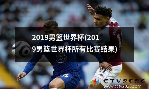2019男篮世界杯(2019男篮世界杯所有比赛结果)
