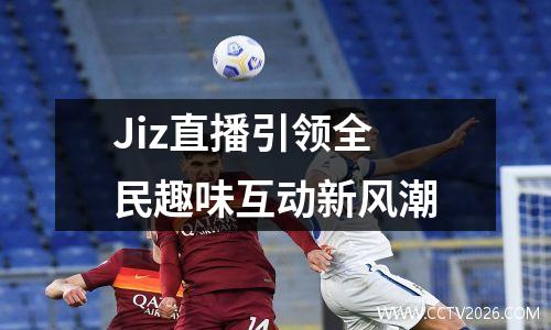 Jiz直播引领全民趣味互动新风潮