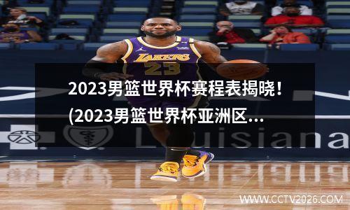 2023男篮世界杯赛程表揭晓！(2023男篮世界杯亚洲区预赛)