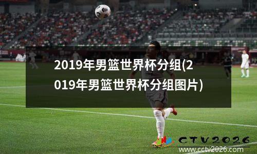2019年男篮世界杯分组(2019年男篮世界杯分组图片)