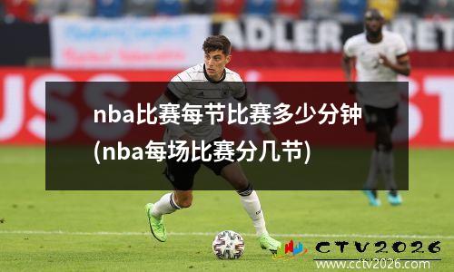 nba比赛每节比赛多少分钟(nba每场比赛分几节)