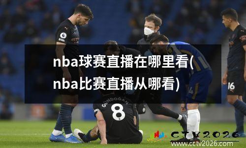 nba球赛直播在哪里看(nba比赛直播从哪看)