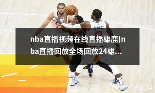 nba直播视频在线直播雄鹿(nba直播回放全场回放24雄鹿)