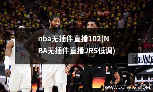 nba无插件直播102(NBA无插件直播JRS低调)
