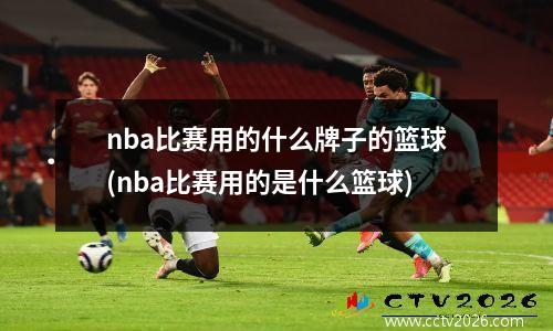 nba比赛用的什么牌子的篮球(nba比赛用的是什么篮球)