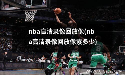 nba高清录像回放像(nba高清录像回放像素多少)