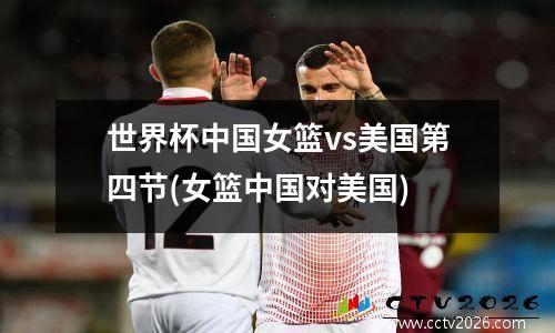 世界杯中国女篮vs美国第四节(女篮中国对美国)