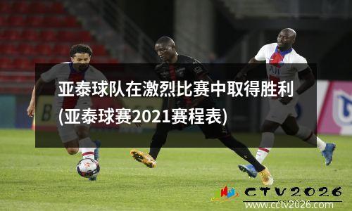 亚泰球队在激烈比赛中取得胜利(亚泰球赛2021赛程表)