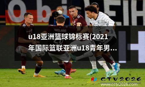u18亚洲篮球锦标赛(2021年国际篮联亚洲u18青年男篮锦标赛)