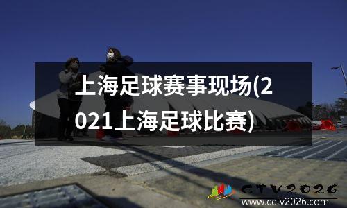 上海足球赛事现场(2021上海足球比赛)