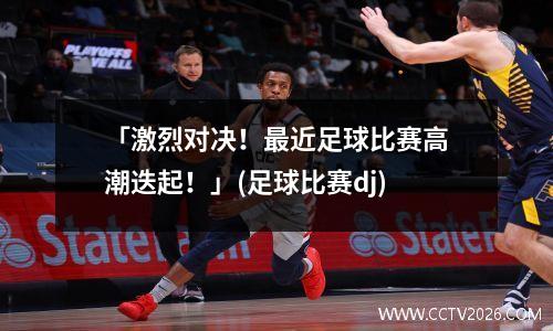 「激烈对决！最近足球比赛高潮迭起！」(足球比赛dj)