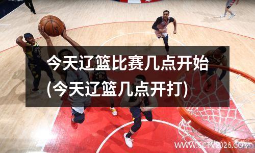 今天辽篮比赛几点开始(今天辽篮几点开打)