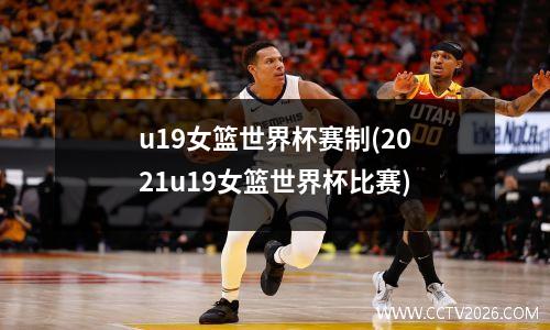u19女篮世界杯赛制(2021u19女篮世界杯比赛)