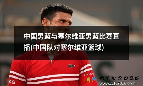 中国男篮与塞尔维亚男篮比赛直播(中国队对塞尔维亚篮球)