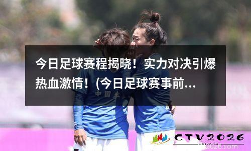 今日足球赛程揭晓！实力对决引爆热血激情！(今日足球赛事前瞻)