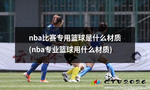 nba比赛专用篮球是什么材质(nba专业篮球用什么材质)
