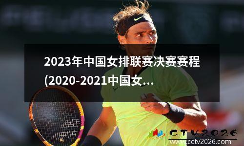 2023年中国女排联赛决赛赛程(2020-2021中国女排决赛)