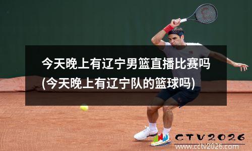 今天晚上有辽宁男篮直播比赛吗(今天晚上有辽宁队的篮球吗)