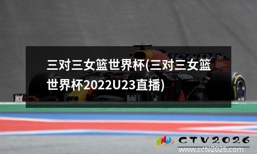 三对三女篮世界杯(三对三女篮世界杯2022U23直播)