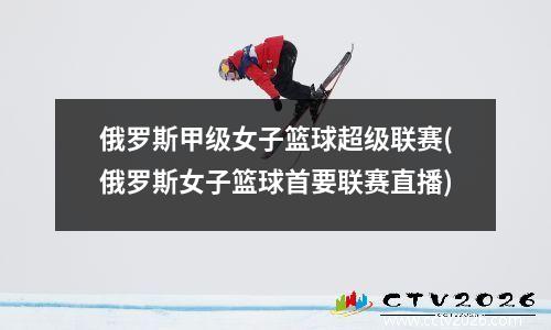 俄罗斯甲级女子篮球超级联赛(俄罗斯女子篮球首要联赛直播)