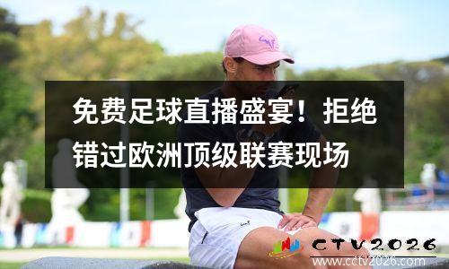 免费足球直播盛宴！拒绝错过欧洲顶级联赛现场