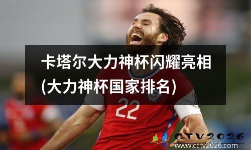卡塔尔大力神杯闪耀亮相(大力神杯国家排名)