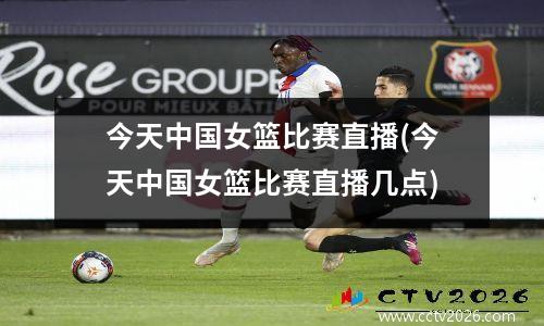 今天中国女篮比赛直播(今天中国女篮比赛直播几点)