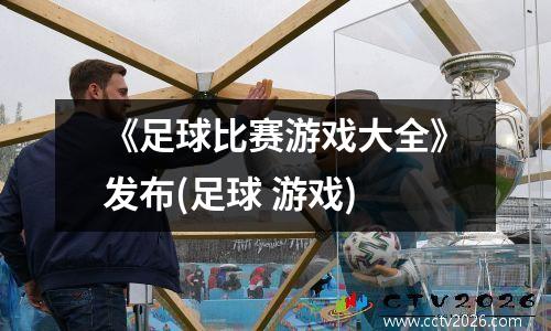 《足球比赛游戏大全》发布(足球 游戏)