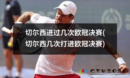 切尔西进过几次欧冠决赛(切尔西几次打进欧冠决赛)